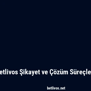 Betlivos Şikayet ve Çözüm Süreçleri